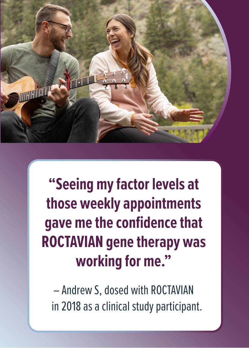 'Seeing my factor levels at those weekly appointments gave me the confidence that ROCTAVIAN gene therapy was working for me.' - Andrew S., dosed with ROCTAVIAN in 2018 as a clinical study participant.