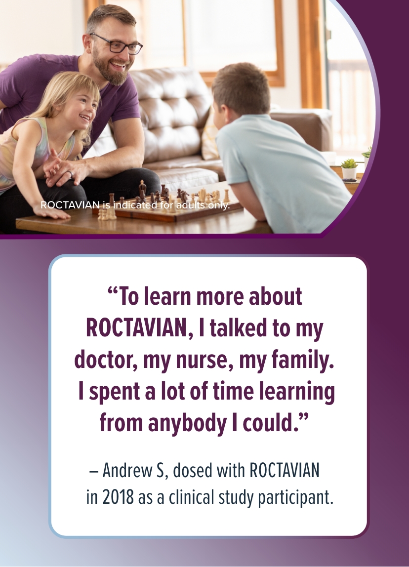 'To learn more about ROCTAVIAN, I talked to my doctor, my nurse, my family. I spent a lot of time learning from anybody I could.' - Andrew S., dosed with ROCTAVIAN in 2018 as a clinical study participant.