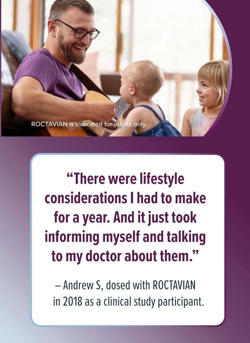 'There were lifestyle considerations I had to make for a year. And it just took informing myself and talking to my doctor about them.' Andrew S., dosed with ROCTAVIAN in 2018 as a clinical study participant.